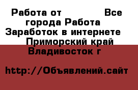 Работа от (  18) ! - Все города Работа » Заработок в интернете   . Приморский край,Владивосток г.